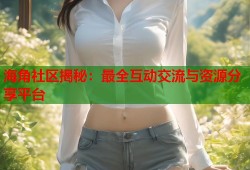 海角社区揭秘：最全互动交流与资源分享平台