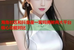 海角社区和抖音是一家吗揭秘两大平台核心功能对比