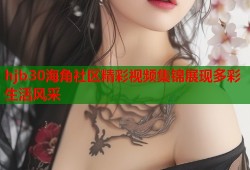 hjb30海角社区精彩视频集锦展现多彩生活风采