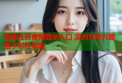 海角社区官网登录入口 实时互动兴趣圈子尽在掌握