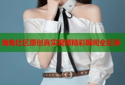 海角社区原创真实视频精彩瞬间全纪录