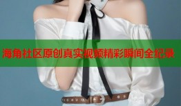 海角社区原创真实视频精彩瞬间全纪录