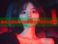 海角天涯海社区精彩互动分享尽在掌握