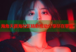 海角天涯海社区精彩互动分享尽在掌握