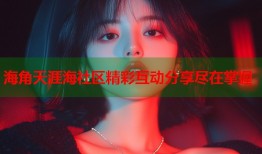 海角天涯海社区精彩互动分享尽在掌握