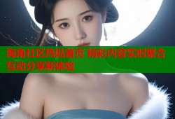 海角社区热贴首页 精彩内容实时聚合互动分享新体验