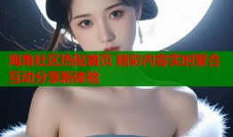 海角社区热贴首页 精彩内容实时聚合互动分享新体验