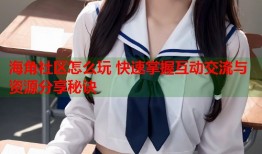 海角社区怎么玩 快速掌握互动交流与资源分享秘诀