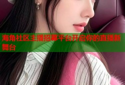 海角社区主播招募平台开启你的直播新舞台