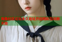 海角社区论坛永久地址开启精彩互动新天地