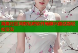 海角社区同款贴吧软件畅聊兴趣话题轻松交友