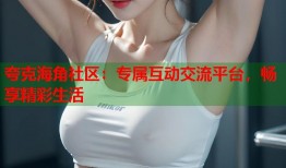 夸克海角社区：专属互动交流平台，畅享精彩生活
