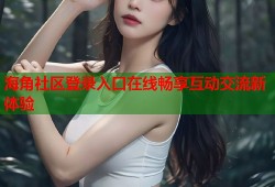 海角社区登录入口在线畅享互动交流新体验