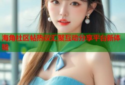 海角社区帖热议汇聚互动分享平台新体验