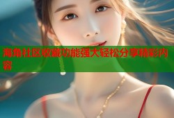 海角社区收藏功能强大轻松分享精彩内容