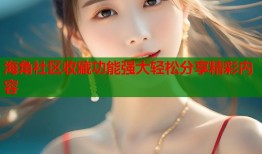 海角社区收藏功能强大轻松分享精彩内容