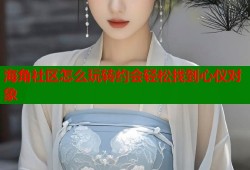 海角社区怎么玩转约会轻松找到心仪对象