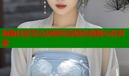 海角社区怎么玩转约会轻松找到心仪对象