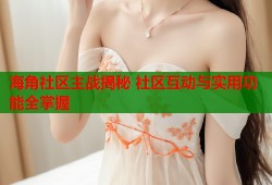 海角社区主战揭秘 社区互动与实用功能全掌握
