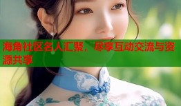 海角社区名人汇聚，尽享互动交流与资源共享