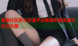 海角社区多元交流平台畅享影视资源与社交乐趣
