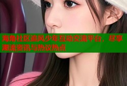 海角社区追风少年互动交流平台，尽享潮流资讯与热议热点