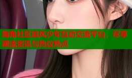 海角社区追风少年互动交流平台，尽享潮流资讯与热议热点