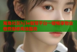 海角社区hj3e智慧平台一键畅享物业缴费报修高效服务