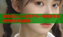 海角社区hj3e智慧平台一键畅享物业缴费报修高效服务