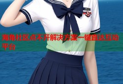 海角社区点不开解决方案一键直达互动平台
