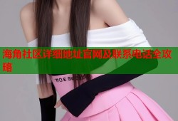 海角社区详细地址官网及联系电话全攻略