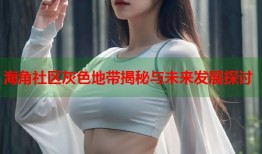 海角社区灰色地带揭秘与未来发展探讨