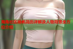 海角社区杨帆简历详解及人物背景全方位介绍