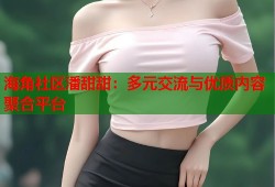 海角社区潘甜甜：多元交流与优质内容聚合平台