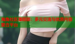 海角社区潘甜甜：多元交流与优质内容聚合平台