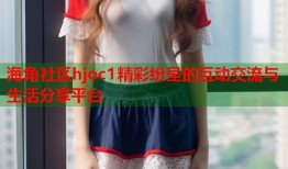 海角社区hjoc1精彩纷呈的互动交流与生活分享平台