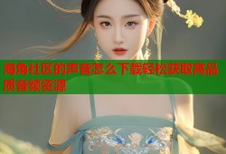 海角社区的声音怎么下载轻松获取高品质音频资源