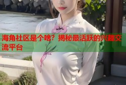 海角社区是个啥？揭秘最活跃的兴趣交流平台
