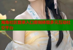 海角社区登录入口即刻体验多元互动社交平台
