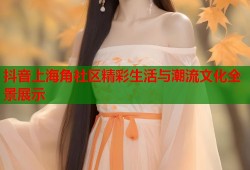 抖音上海角社区精彩生活与潮流文化全景展示