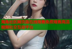 海角社区网页版在线观看免费观看高清视频社交互动平台