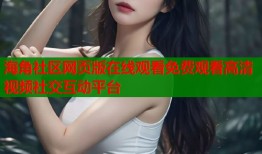 海角社区网页版在线观看免费观看高清视频社交互动平台
