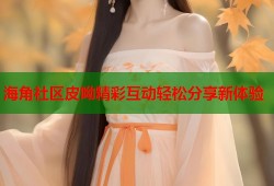 海角社区皮呦精彩互动轻松分享新体验