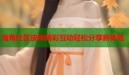 海角社区皮呦精彩互动轻松分享新体验