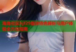 海角社区hjf29版块特色解析与用户体验全方位指南
