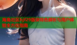 海角社区hjf29版块特色解析与用户体验全方位指南