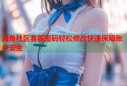 海角社区客服密码轻松修改快速保障账户安全