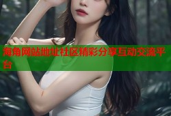海角网站地址社区精彩分享互动交流平台