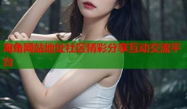 海角网站地址社区精彩分享互动交流平台