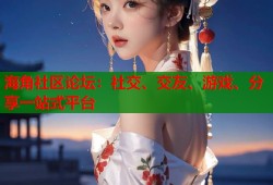 海角社区论坛：社交、交友、游戏、分享一站式平台